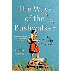 The Ways of the Bushwalker: On foot in Australia Melissa Harper 